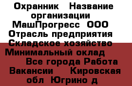 Охранник › Название организации ­ МашПрогресс, ООО › Отрасль предприятия ­ Складское хозяйство › Минимальный оклад ­ 20 000 - Все города Работа » Вакансии   . Кировская обл.,Югрино д.